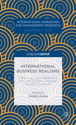 International Business Realisms: Globalizing Locally Responsive and Internationally Connected Business Disciplines by Arora, A.