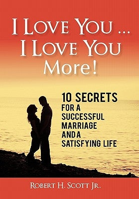 I Love You ... I Love You More!: 10 Secrets for a Successful Marriage and a Satisfying Life by Scott, Robert H., Jr.