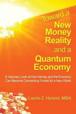 Toward a New Money Reality and a Quantum Economy: A Visionary Look at How Money and the Economy Can Be Connecting Forces for a New World by Hyland Mba, Laurie Z.