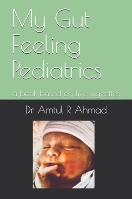 My Gut Feeling Pediatrics: a book based on live vignettes by Ahmad, Amtul R.