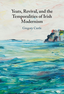 Yeats, Revival, and the Temporalities of Irish Modernism by Castle, Gregory