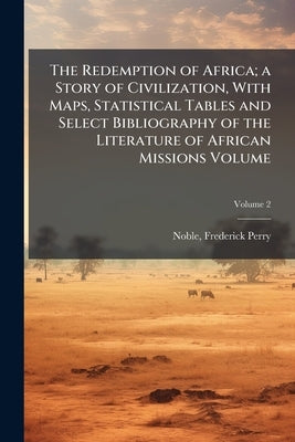 The Redemption of Africa; a Story of Civilization, With Maps, Statistical Tables and Select Bibliography of the Literature of African Missions Volume by Perry, Noble Frederick