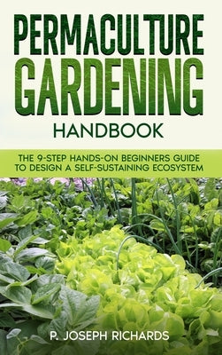 Permaculture Gardening Handbook: The 9-Step Hands-On Beginners Guide to Design a Self-Sustaining Ecosystem by Richards, P. Joseph