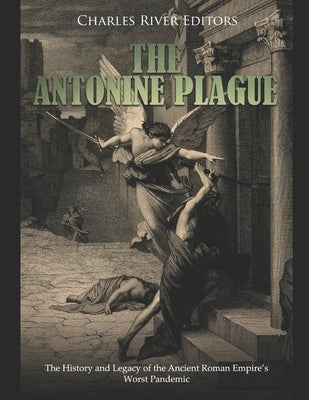 The Antonine Plague: The History and Legacy of the Ancient Roman Empire's Worst Pandemic by Charles River
