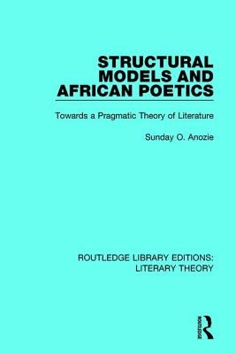 Structural Models and African Poetics: Towards a Pragmatic Theory of Literature by Anozie, Sunday O.