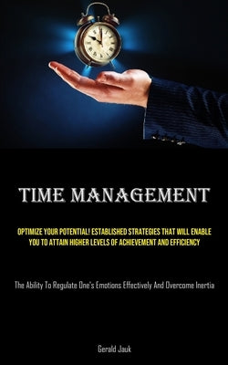 Time Management: Optimize Your Potential! Established Strategies That Will Enable You To Attain Higher Levels Of Achievement And Efficiency (The Abili by Jauk, Gerald