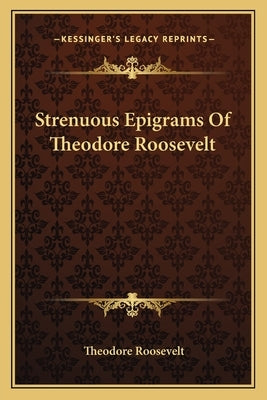 Strenuous Epigrams Of Theodore Roosevelt by Roosevelt, Theodore