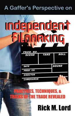 A Gaffer's Perspective on Independent Filmmaking: Practices, Techniques and Tricks of Trade Revealed by Lord, Rick M.