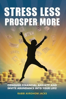 Stress Less, Prosper More!: Conquer Financial Anxiety and Invite Abundance Into Your Life! by Jacks Mba, Rabbi Avrohom