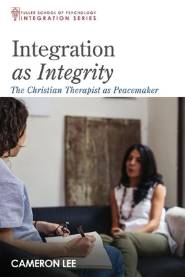 Integration as Integrity: The Christian Therapist as Peacemaker by Lee, Cameron
