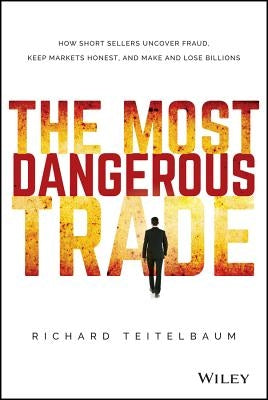 The Most Dangerous Trade: How Short Sellers Uncover Fraud, Keep Markets Honest, and Make and Lose Billions by Teitelbaum, Richard