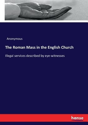 The Roman Mass in the English Church: Illegal services described by eye-witnesses by Anonymous