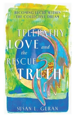 Telepathy, Love, and the Rescue of Truth: Becoming Lucid within the Collective Dream by Guran, Susan L.