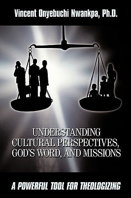 Understanding Cultural Perspectives, God's Word, and Missions: A Powerful Tool for Theologizing by Nwankpa, Ph. D. Vincent Onyebuchi