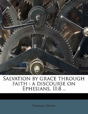 Salvation by Grace Through Faith: A Discourse on Ephesians, Ii:8 .. by Dunn, Thomas
