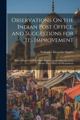 Observations On the Indian Post Office, and Suggestions for Its Improvement: With a Map of the Post Office Routes, and an Appendix of the Present Post by Staples, Nathaniel Alexander