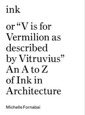 Ink, or "V Is for Vermilion as Described by Vitruvius": An A to Z of Ink in Architecture by Fornabai, Michelle