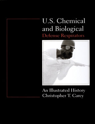 U.S. Chemical and Biological Defense Respirators: An Illustrated History by Carey, Chris