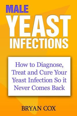 Male Yeast Infections: How to Diagnose, Treat and Cure Your Yeast Infection So it Never Comes Back by Cox, Bryan