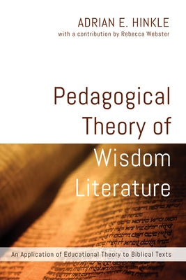 Pedagogical Theory of Wisdom Literature: An Application of Educational Theory to Biblical Texts by Hinkle, Adrian E.