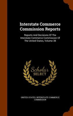 Interstate Commerce Commission Reports: Reports And Decisions Of The Interstate Commerce Commission Of The United States, Volume 38 by United States Interstate Commerce Commi
