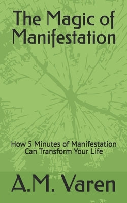The Magic of Manifestation: How 5 Minutes of Manifestation Can Transform Your Life by Varen, A. M.