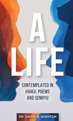 A Life: Contemplated in Haiku, Poems and Senryu: Contemplated in Haiku, Poems and Senryu by Dighton, David H.