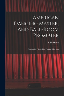 American Dancing Master, And Ball-room Prompter: Containing About Five Hundred Dances by Howe, Elias