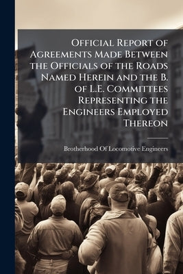 Official Report of Agreements Made Between the Officials of the Roads Named Herein and the B. of L.E. Committees Representing the Engineers Employed T by Brotherhood of Locomotive Engineers (U S