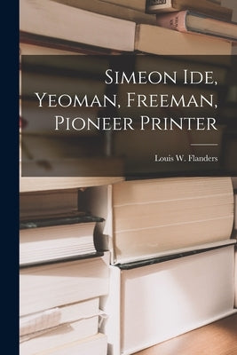 Simeon Ide, Yeoman, Freeman, Pioneer Printer by Flanders, Louis W. (Louis Warner) 18
