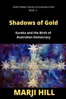 Shadows of Gold: Eureka and the Birth of Australian Democracy by Hill, Marji