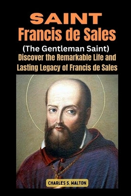 Saint Francis de Sales (The Gentleman Saint): Discover the Remarkable Life and Lasting Legacy of Francis de Sales by Walton, Charles S.