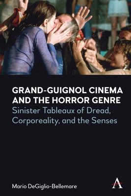 Grand-Guignol Cinema and the Horror Genre: Sinister Tableaux of Dread, Corporeality and the Senses by Degiglio-Bellemare, Mario