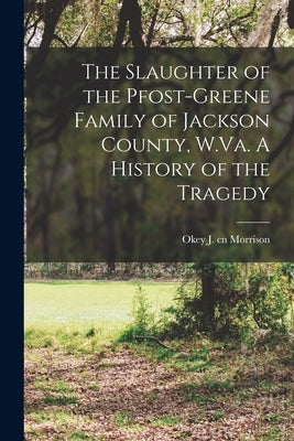 The Slaughter of the Pfost-Greene Family of Jackson County, W.Va. A History of the Tragedy by Morrison, Okey J. Cn