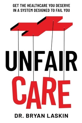Unfair Care: Get the Healthcare You Deserve in a System Designed to Fail You by Laskin, Bryan