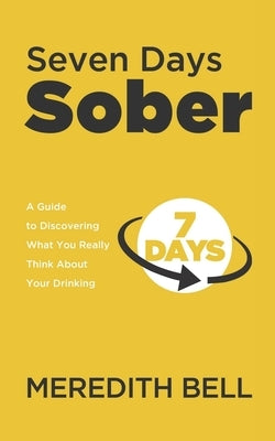 Seven Days Sober: A Guide to Discovering What You Really Think About Your Drinking by Bell, Meredith