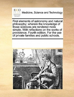 First elements of astronomy and natural philosophy; wherein the knowledge of those sciences are rendered more simple, With reflections on the works of by Multiple Contributors