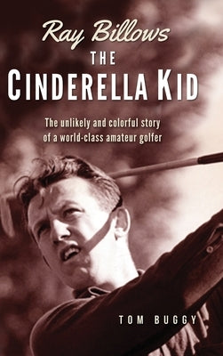 Ray Billows - The Cinderella Kid: The unlikely and colorful story of a world-class amateur golfer by Buggy, Tom