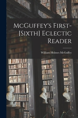 McGuffey's First-[sixth] Eclectic Reader by McGuffey, William Holmes 1800-1873