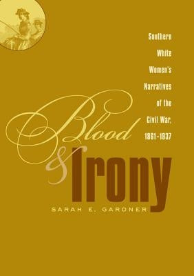 Blood and Irony: Southern White Women's Narratives of the Civil War, 1861-1937 by Gardner, Sarah E.