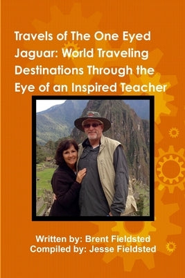 Travels of the One Eyed Jaguar: World Traveling Destinations Through the Eye of an Inspired Teacher by Fieldsted, Brent