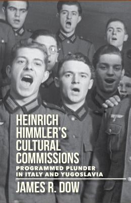 Heinrich Himmler's Cultural Commissions: Programmed Plunder in Italy and Yugoslavia by Dow, James