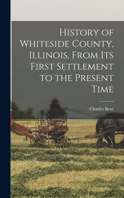 History of Whiteside County, Illinois, From its First Settlement to the Present Time by Bent, Charles