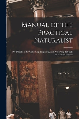 Manual of the Practical Naturalist: Or, Directions for Collecting, Preparing, and Preserving Subjects of Natural History by Anonymous