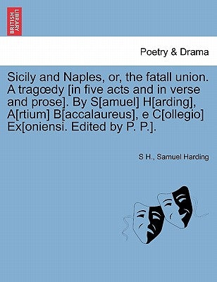 Sicily and Naples, Or, the Fatall Union. a Trag Dy [In Five Acts and in Verse and Prose]. by S[amuel] H[arding], A[rtium] B[accalaureus], E C[ollegio] by H, S.