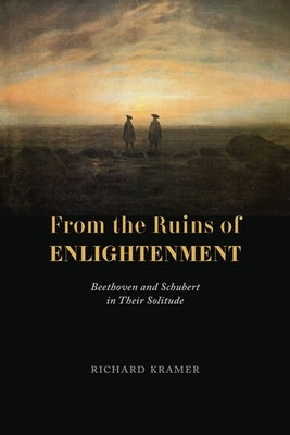 From the Ruins of Enlightenment: Beethoven and Schubert in Their Solitude by Kramer, Richard