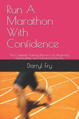 Run A Marathon With Confidence: The Complete Training Resource for Beginning, Intermediate and Advanced Runners by Fry, Darryl