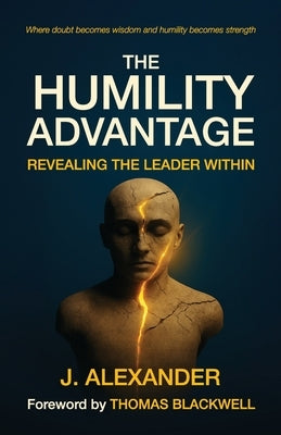 The Humility Advantage, Revealing the Leader Within by Alexander, J.