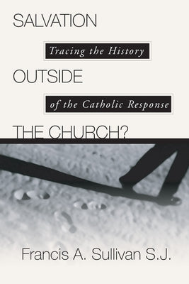 Salvation Outside the Church?: Tracing the History of the Catholic Response by Sullivan, Francis A.