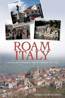 Roam Italy: A Teacher and His Students Take the Ultimate Class Trip by D'Amato, Michael James